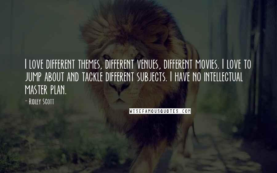 Ridley Scott Quotes: I love different themes, different venues, different movies. I love to jump about and tackle different subjects. I have no intellectual master plan.