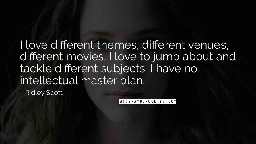 Ridley Scott Quotes: I love different themes, different venues, different movies. I love to jump about and tackle different subjects. I have no intellectual master plan.