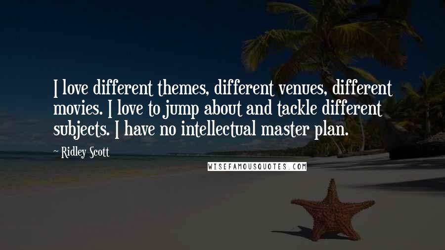 Ridley Scott Quotes: I love different themes, different venues, different movies. I love to jump about and tackle different subjects. I have no intellectual master plan.