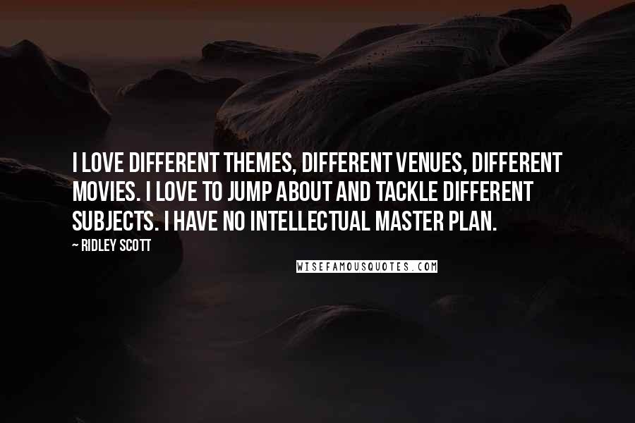 Ridley Scott Quotes: I love different themes, different venues, different movies. I love to jump about and tackle different subjects. I have no intellectual master plan.