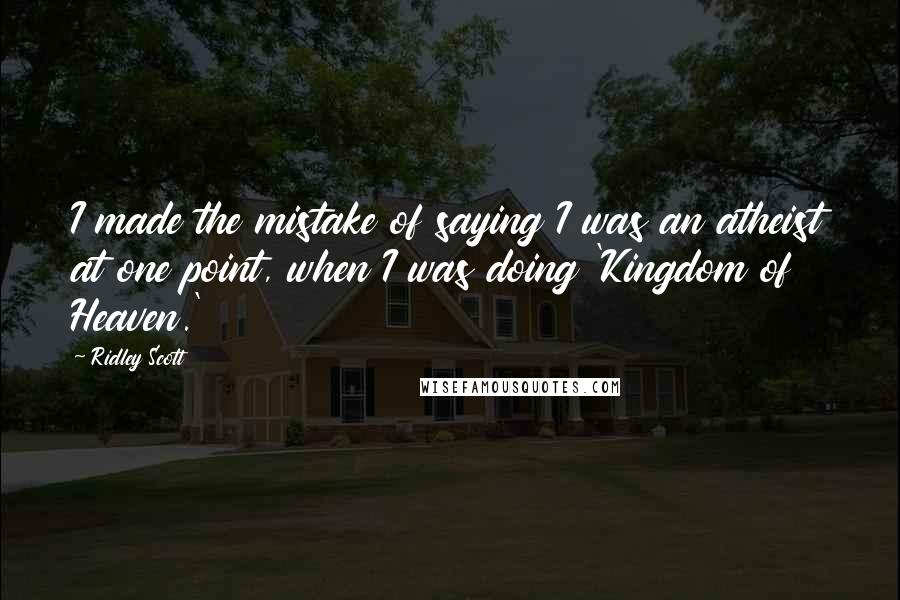 Ridley Scott Quotes: I made the mistake of saying I was an atheist at one point, when I was doing 'Kingdom of Heaven.'