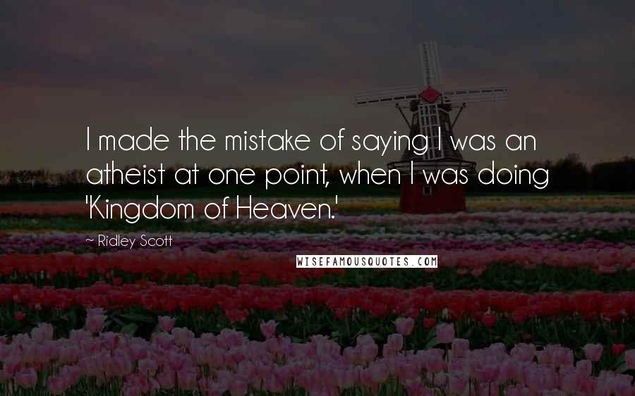 Ridley Scott Quotes: I made the mistake of saying I was an atheist at one point, when I was doing 'Kingdom of Heaven.'