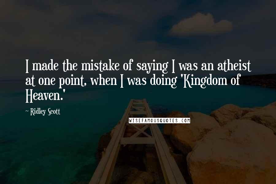 Ridley Scott Quotes: I made the mistake of saying I was an atheist at one point, when I was doing 'Kingdom of Heaven.'