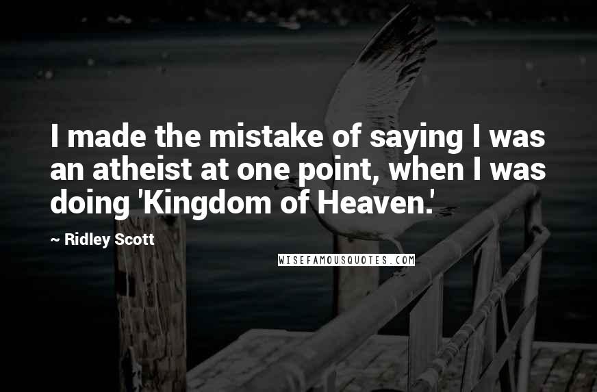 Ridley Scott Quotes: I made the mistake of saying I was an atheist at one point, when I was doing 'Kingdom of Heaven.'