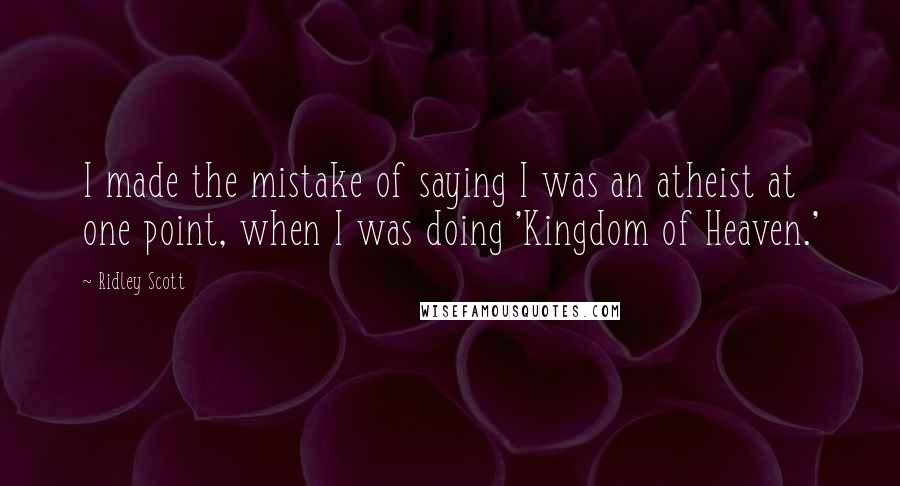 Ridley Scott Quotes: I made the mistake of saying I was an atheist at one point, when I was doing 'Kingdom of Heaven.'