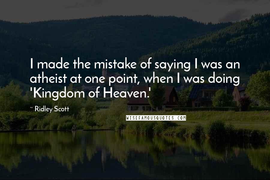 Ridley Scott Quotes: I made the mistake of saying I was an atheist at one point, when I was doing 'Kingdom of Heaven.'