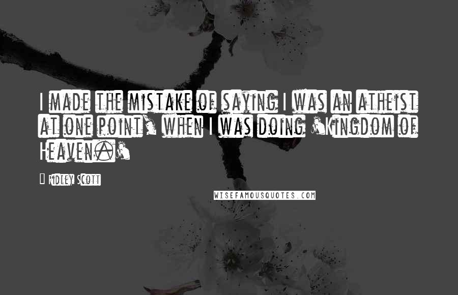 Ridley Scott Quotes: I made the mistake of saying I was an atheist at one point, when I was doing 'Kingdom of Heaven.'