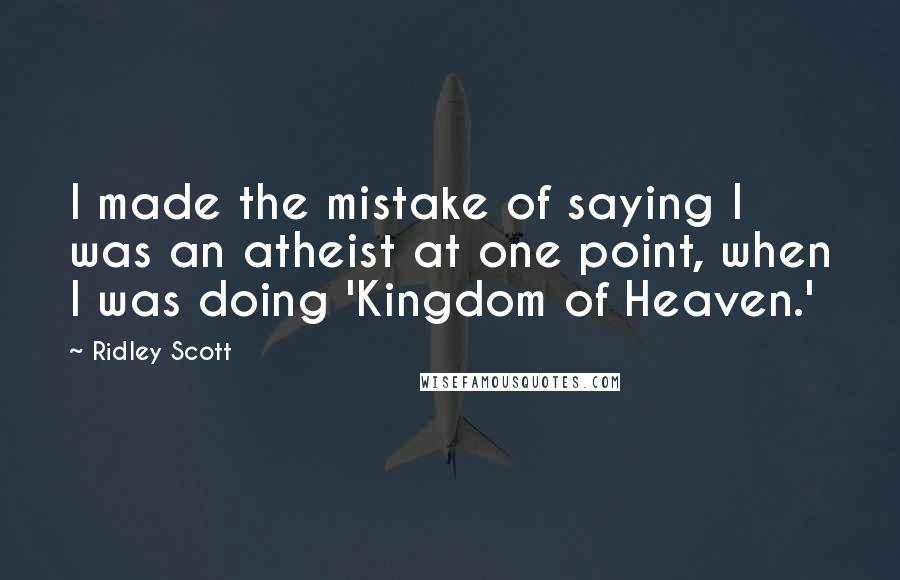 Ridley Scott Quotes: I made the mistake of saying I was an atheist at one point, when I was doing 'Kingdom of Heaven.'