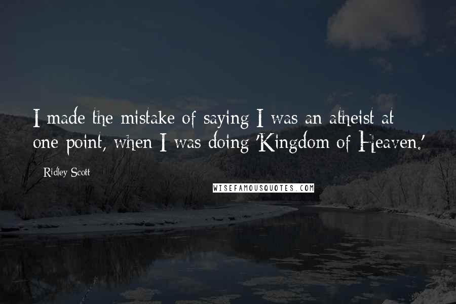 Ridley Scott Quotes: I made the mistake of saying I was an atheist at one point, when I was doing 'Kingdom of Heaven.'