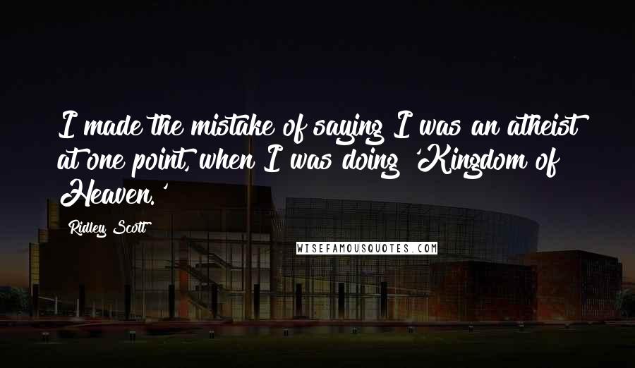 Ridley Scott Quotes: I made the mistake of saying I was an atheist at one point, when I was doing 'Kingdom of Heaven.'