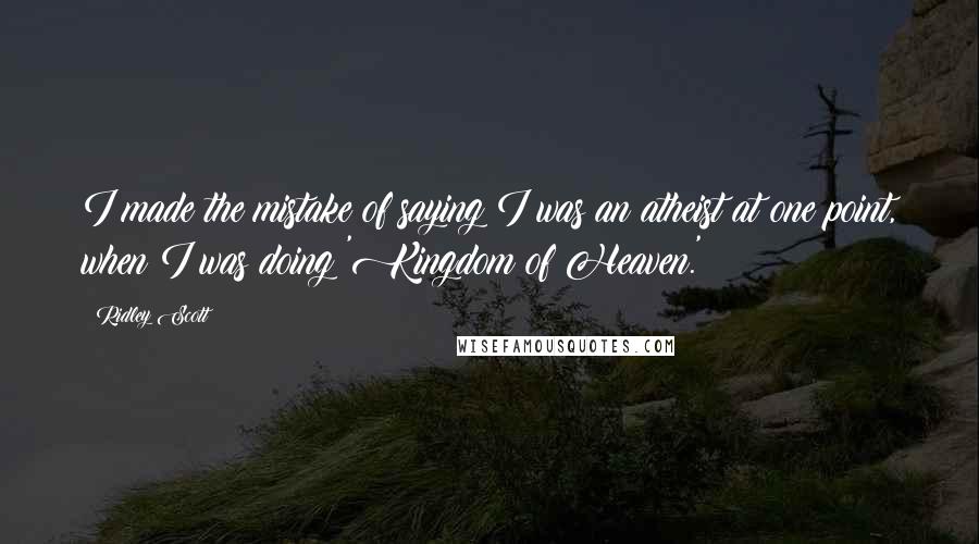 Ridley Scott Quotes: I made the mistake of saying I was an atheist at one point, when I was doing 'Kingdom of Heaven.'