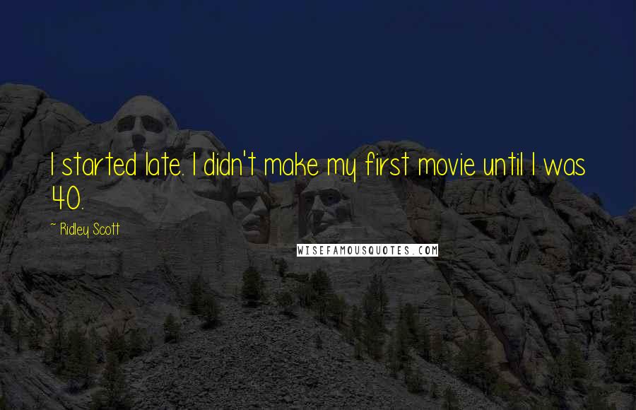 Ridley Scott Quotes: I started late. I didn't make my first movie until I was 40.