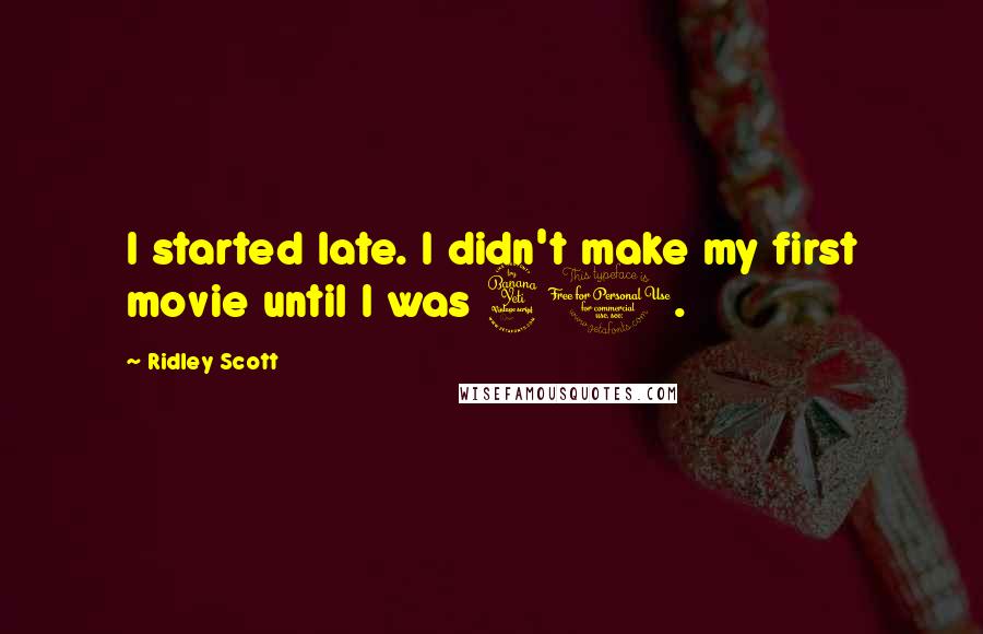 Ridley Scott Quotes: I started late. I didn't make my first movie until I was 40.