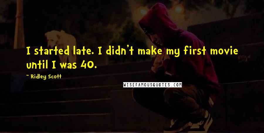 Ridley Scott Quotes: I started late. I didn't make my first movie until I was 40.