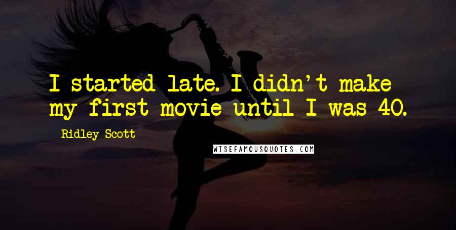 Ridley Scott Quotes: I started late. I didn't make my first movie until I was 40.