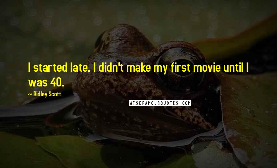 Ridley Scott Quotes: I started late. I didn't make my first movie until I was 40.
