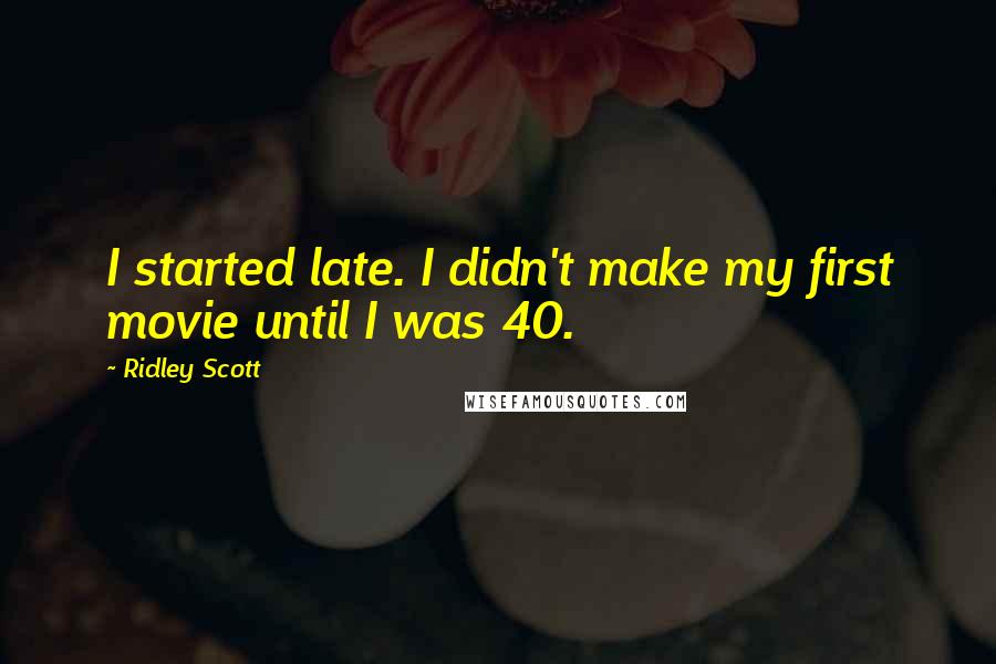 Ridley Scott Quotes: I started late. I didn't make my first movie until I was 40.
