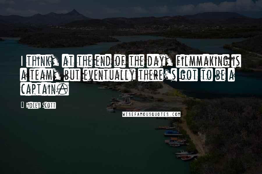 Ridley Scott Quotes: I think, at the end of the day, filmmaking is a team, but eventually there's got to be a captain.