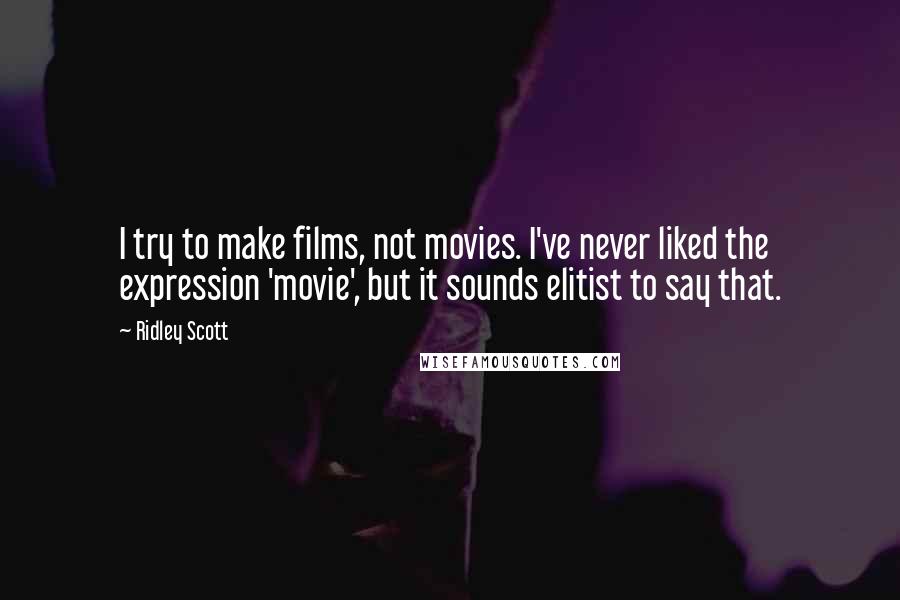 Ridley Scott Quotes: I try to make films, not movies. I've never liked the expression 'movie', but it sounds elitist to say that.