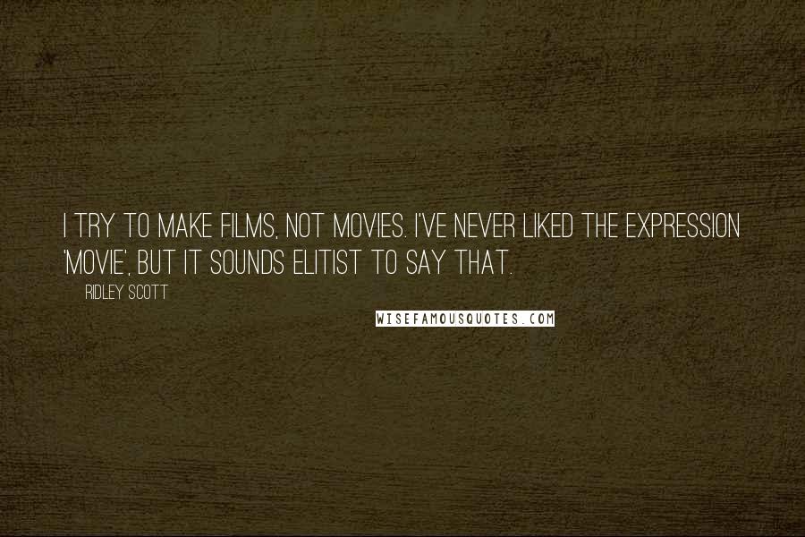 Ridley Scott Quotes: I try to make films, not movies. I've never liked the expression 'movie', but it sounds elitist to say that.