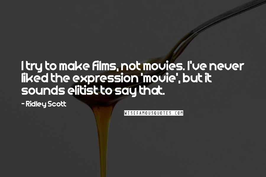 Ridley Scott Quotes: I try to make films, not movies. I've never liked the expression 'movie', but it sounds elitist to say that.
