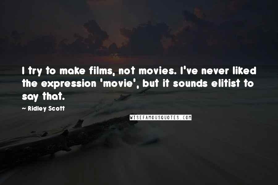 Ridley Scott Quotes: I try to make films, not movies. I've never liked the expression 'movie', but it sounds elitist to say that.