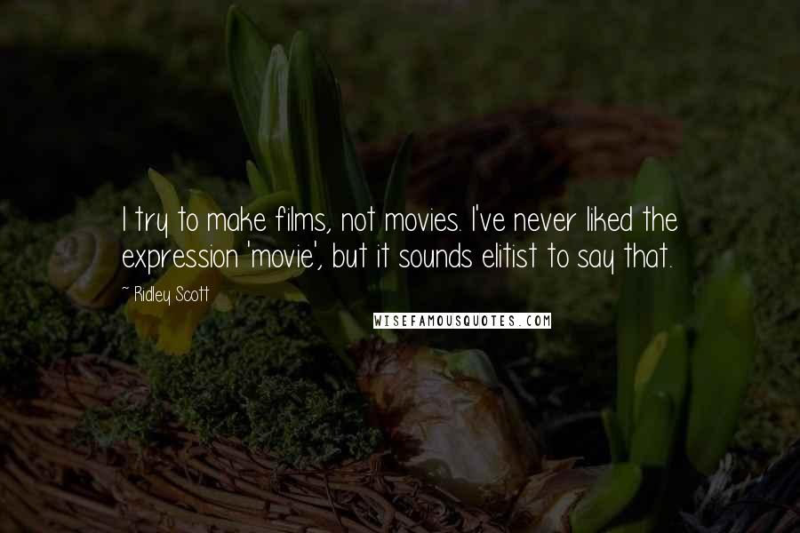 Ridley Scott Quotes: I try to make films, not movies. I've never liked the expression 'movie', but it sounds elitist to say that.