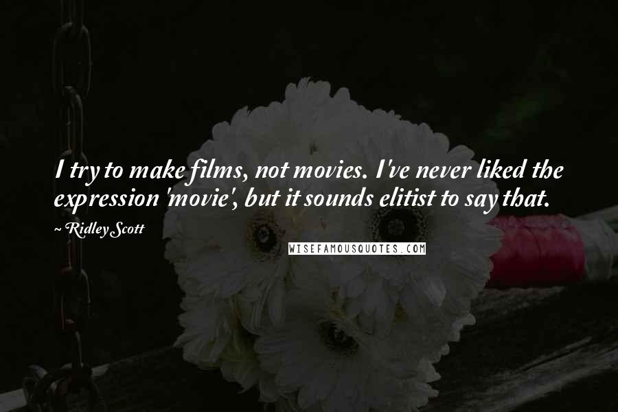 Ridley Scott Quotes: I try to make films, not movies. I've never liked the expression 'movie', but it sounds elitist to say that.