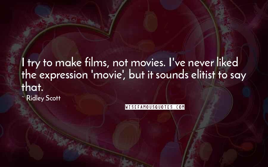 Ridley Scott Quotes: I try to make films, not movies. I've never liked the expression 'movie', but it sounds elitist to say that.