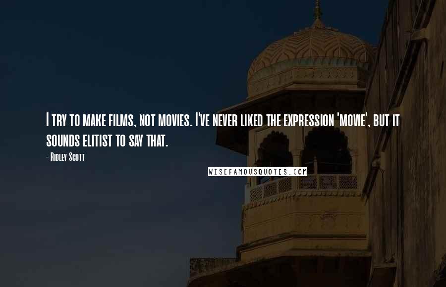 Ridley Scott Quotes: I try to make films, not movies. I've never liked the expression 'movie', but it sounds elitist to say that.