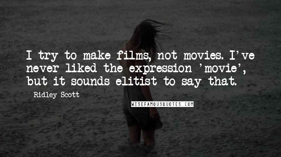 Ridley Scott Quotes: I try to make films, not movies. I've never liked the expression 'movie', but it sounds elitist to say that.