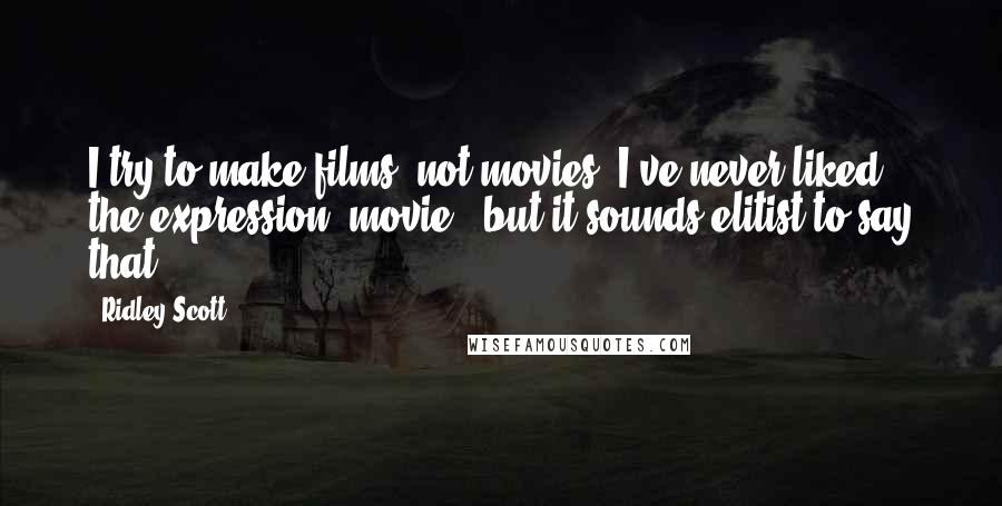 Ridley Scott Quotes: I try to make films, not movies. I've never liked the expression 'movie', but it sounds elitist to say that.
