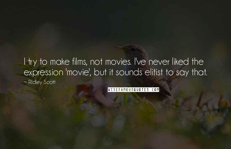 Ridley Scott Quotes: I try to make films, not movies. I've never liked the expression 'movie', but it sounds elitist to say that.