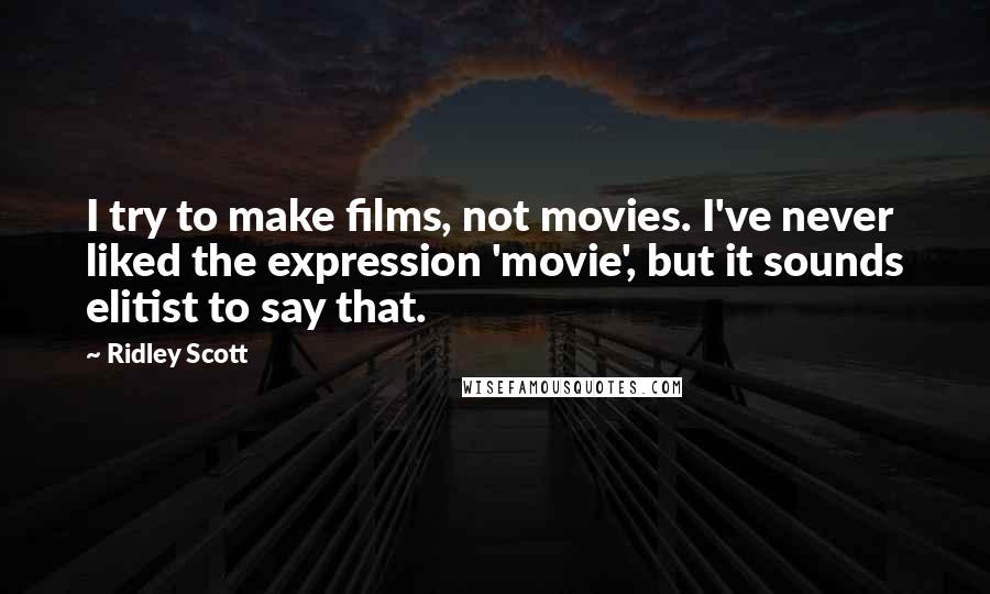 Ridley Scott Quotes: I try to make films, not movies. I've never liked the expression 'movie', but it sounds elitist to say that.