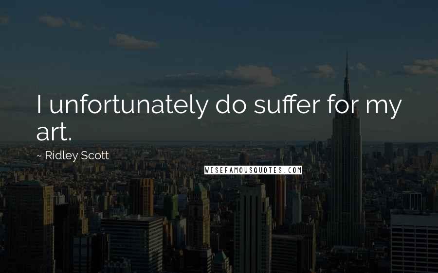 Ridley Scott Quotes: I unfortunately do suffer for my art.