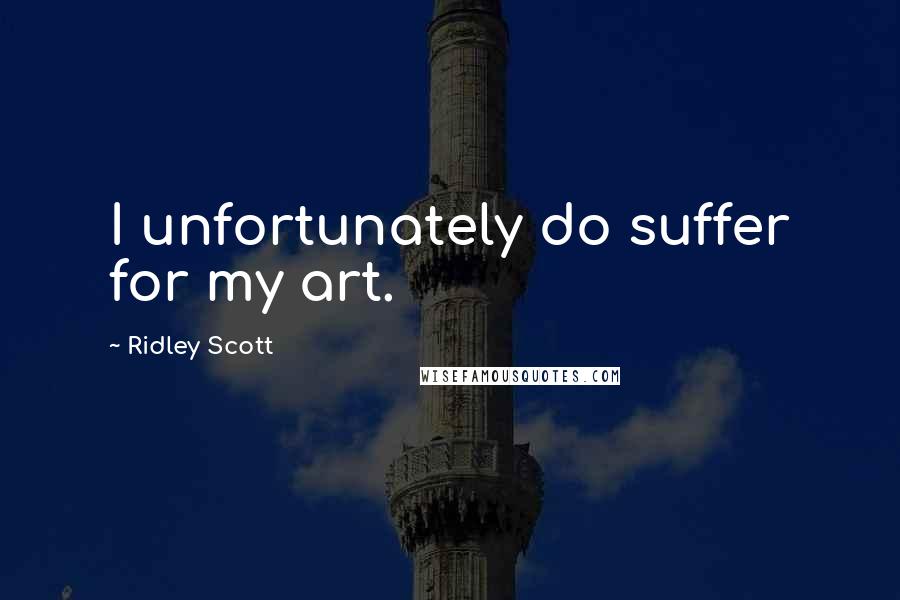 Ridley Scott Quotes: I unfortunately do suffer for my art.