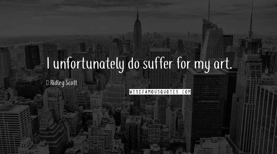 Ridley Scott Quotes: I unfortunately do suffer for my art.