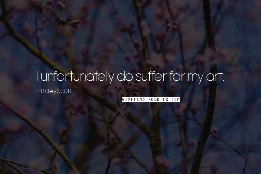 Ridley Scott Quotes: I unfortunately do suffer for my art.