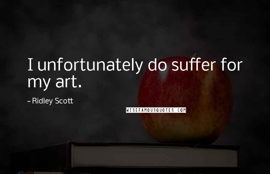Ridley Scott Quotes: I unfortunately do suffer for my art.