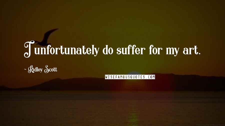 Ridley Scott Quotes: I unfortunately do suffer for my art.