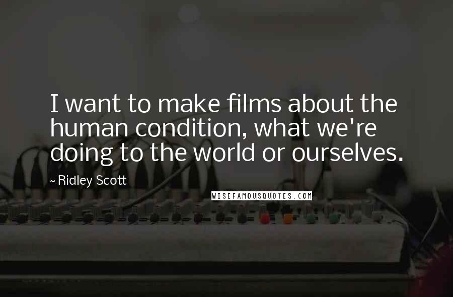 Ridley Scott Quotes: I want to make films about the human condition, what we're doing to the world or ourselves.