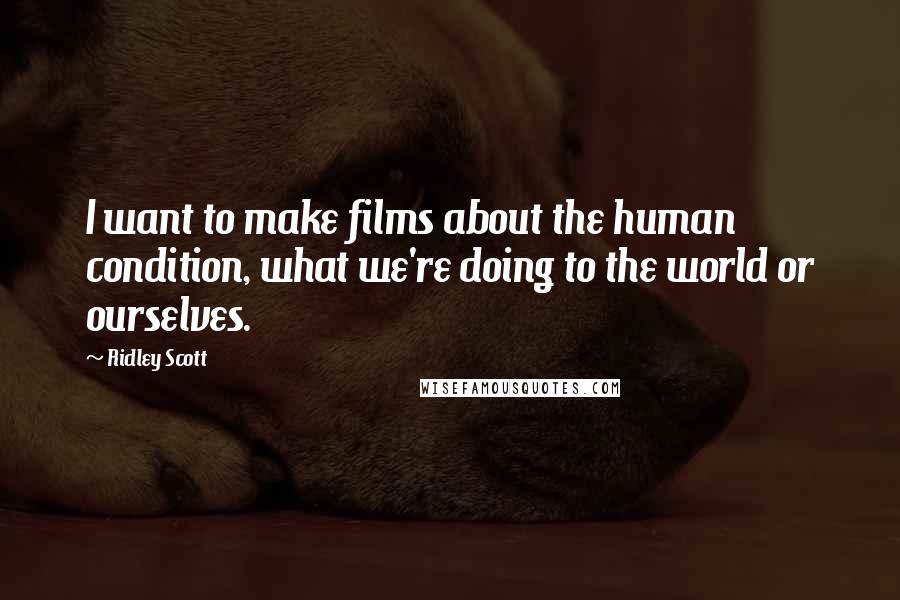 Ridley Scott Quotes: I want to make films about the human condition, what we're doing to the world or ourselves.