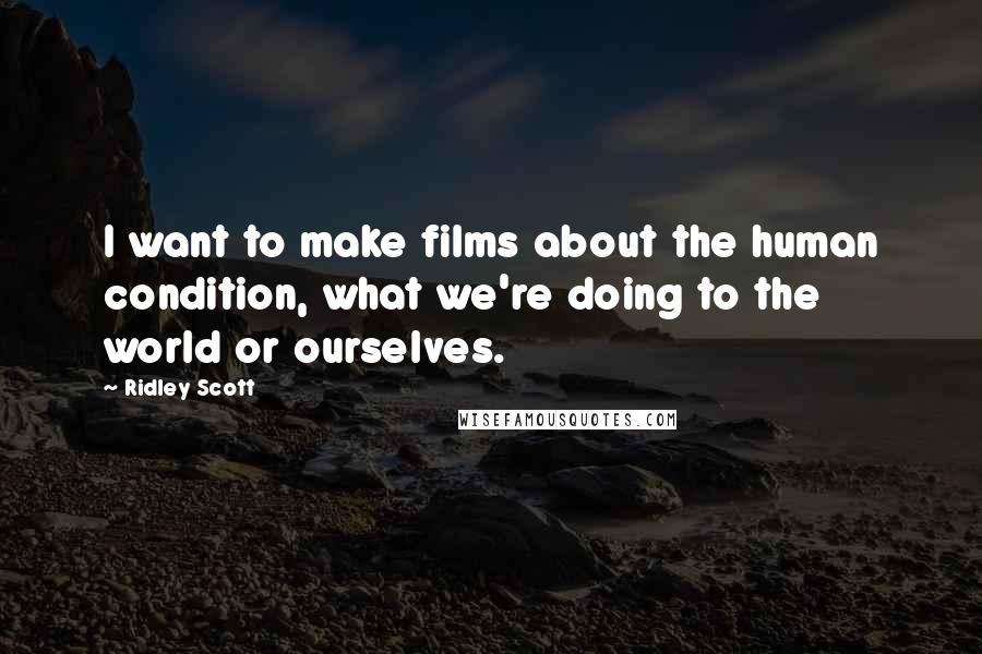 Ridley Scott Quotes: I want to make films about the human condition, what we're doing to the world or ourselves.