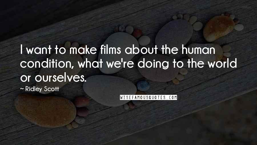 Ridley Scott Quotes: I want to make films about the human condition, what we're doing to the world or ourselves.