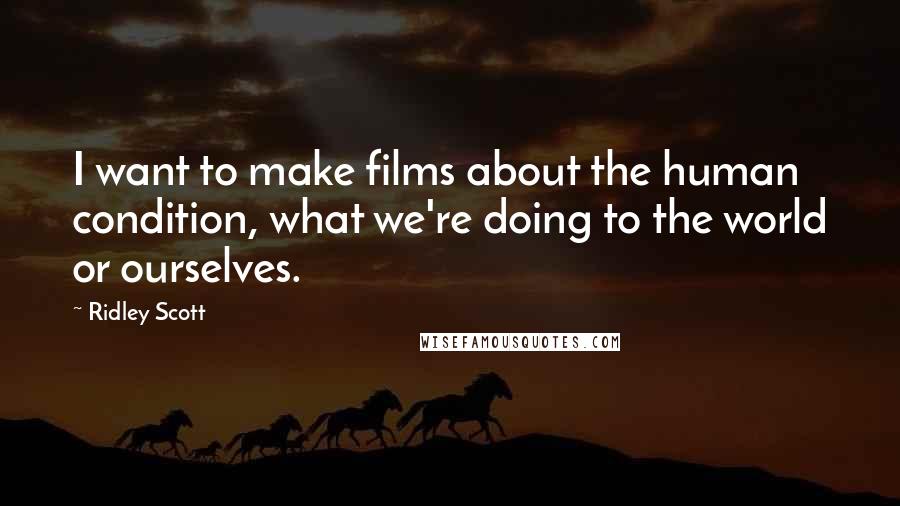 Ridley Scott Quotes: I want to make films about the human condition, what we're doing to the world or ourselves.