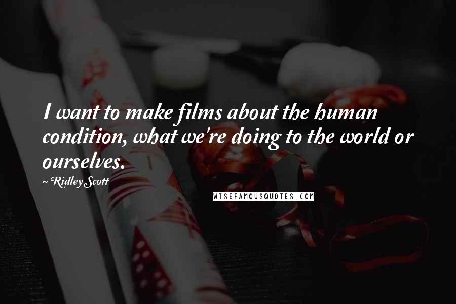 Ridley Scott Quotes: I want to make films about the human condition, what we're doing to the world or ourselves.