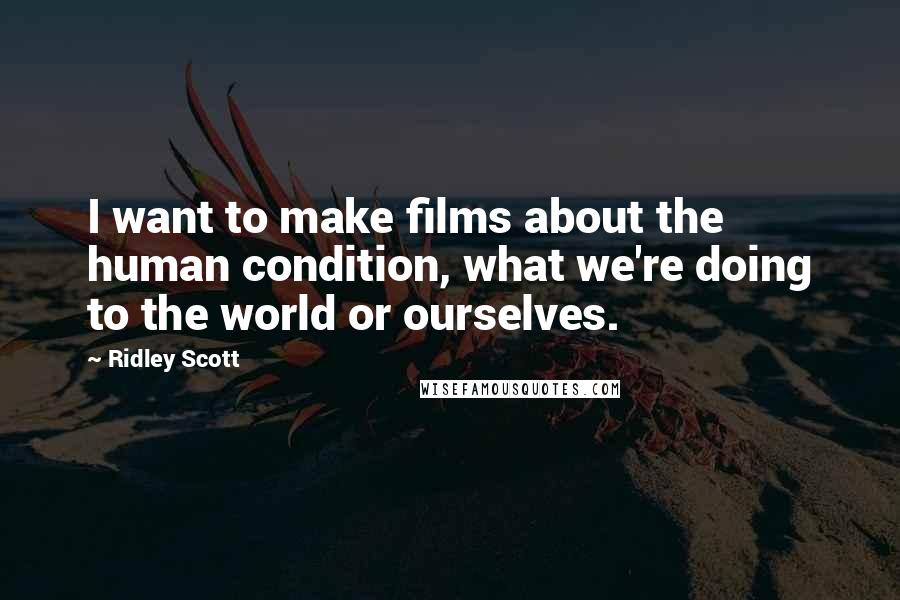 Ridley Scott Quotes: I want to make films about the human condition, what we're doing to the world or ourselves.