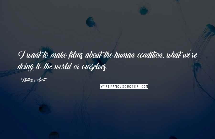 Ridley Scott Quotes: I want to make films about the human condition, what we're doing to the world or ourselves.