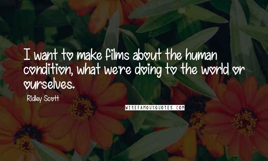Ridley Scott Quotes: I want to make films about the human condition, what we're doing to the world or ourselves.