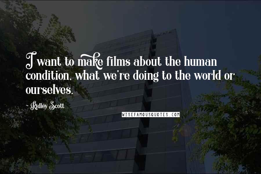 Ridley Scott Quotes: I want to make films about the human condition, what we're doing to the world or ourselves.